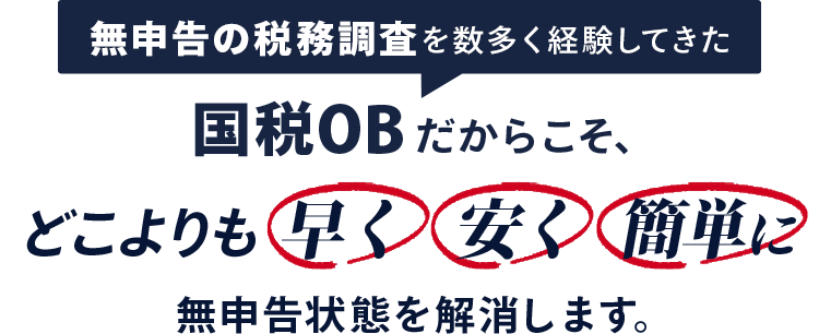 無申告の税務調査を数多く経験してきた国税OBだからこそ、どこよりも早く！安く！簡単に！無申告状態を解消します。